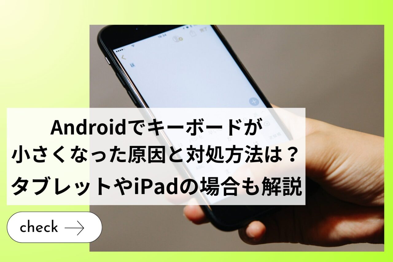 Androidでキーボードが小さくなった原因と対処方法は？タブレットやiPadの場合も解説