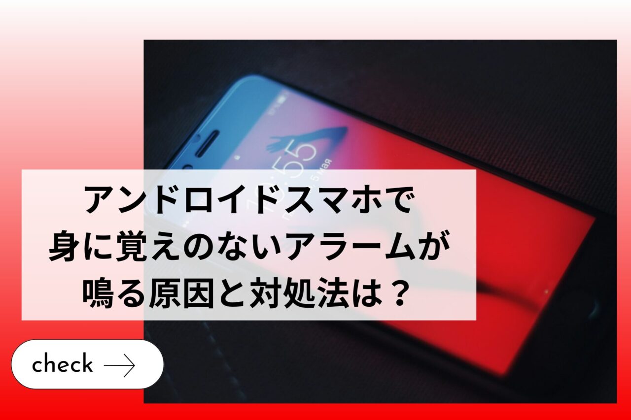 アンドロイドスマホで身に覚えのないアラームが鳴る原因と対処法は？