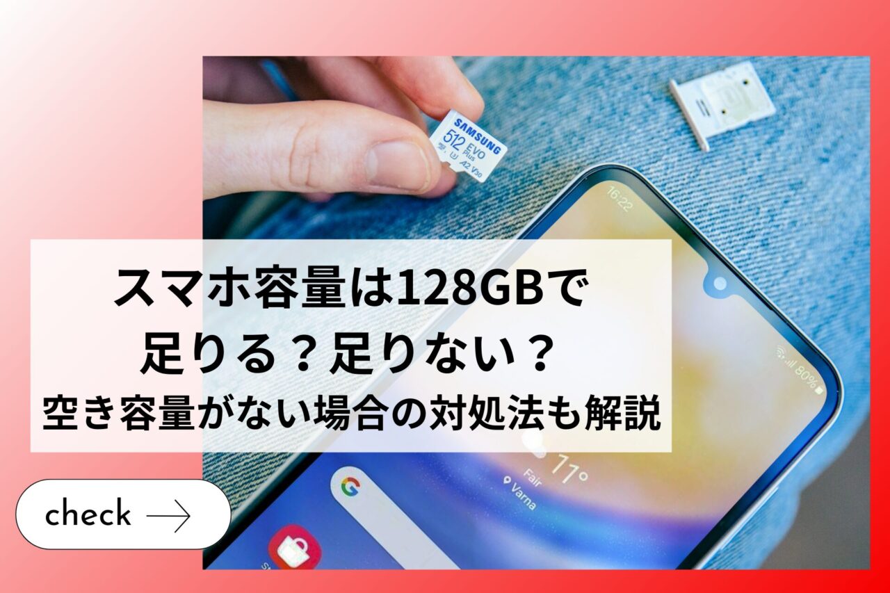 スマホ容量は128GBで足りる？足りない？空き容量がない場合の対処法も解説